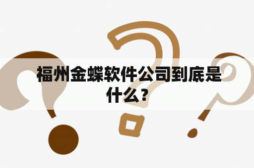  福州金蝶软件公司到底是什么？