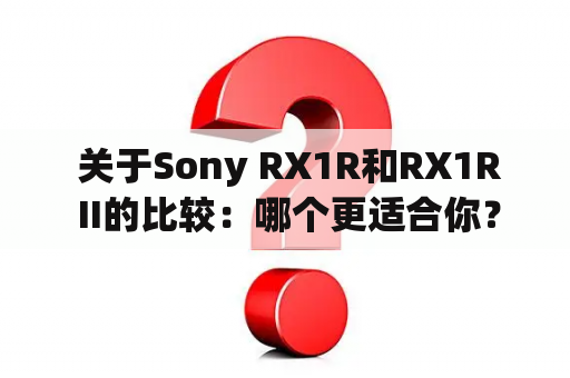  关于Sony RX1R和RX1R II的比较：哪个更适合你？