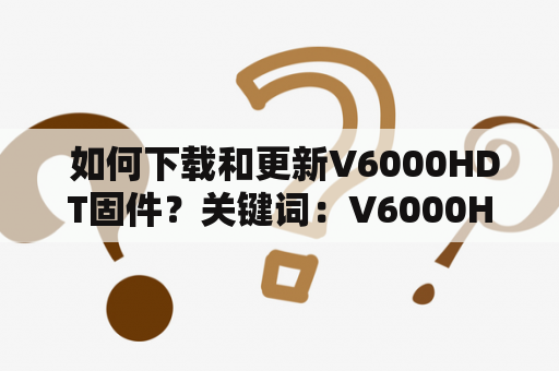  如何下载和更新V6000HDT固件？关键词：V6000HDT、固件、下载、更新