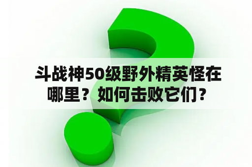  斗战神50级野外精英怪在哪里？如何击败它们？