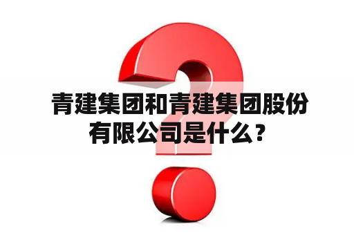  青建集团和青建集团股份有限公司是什么？