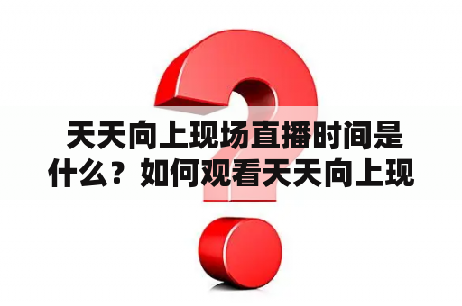  天天向上现场直播时间是什么？如何观看天天向上现场直播？