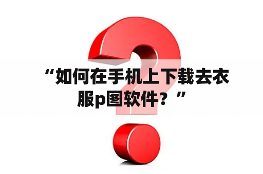  “如何在手机上下载去衣服p图软件？”