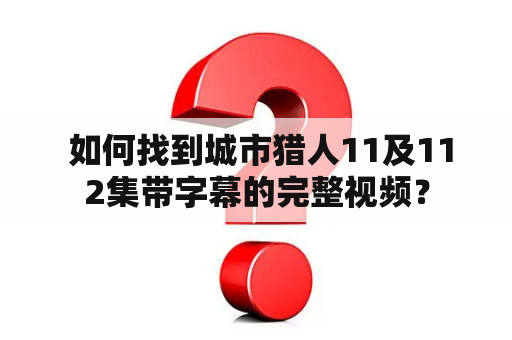  如何找到城市猎人11及112集带字幕的完整视频？