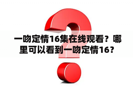  一吻定情16集在线观看？哪里可以看到一吻定情16？