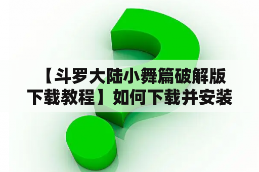  【斗罗大陆小舞篇破解版下载教程】如何下载并安装斗罗大陆小舞篇破解版？