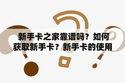  新手卡之家靠谱吗？如何获取新手卡？新手卡的使用方法有哪些？