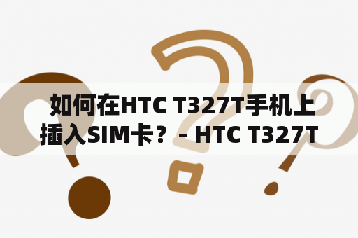  如何在HTC T327T手机上插入SIM卡？- HTC T327T怎么插卡？