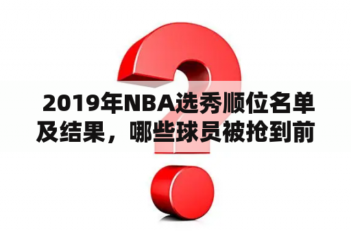  2019年NBA选秀顺位名单及结果，哪些球员被抢到前面去了？