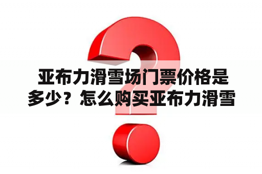  亚布力滑雪场门票价格是多少？怎么购买亚布力滑雪场门票？
