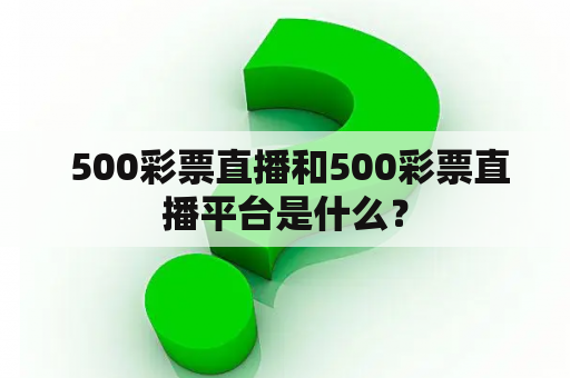  500彩票直播和500彩票直播平台是什么？