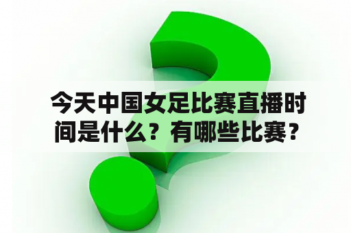  今天中国女足比赛直播时间是什么？有哪些比赛？