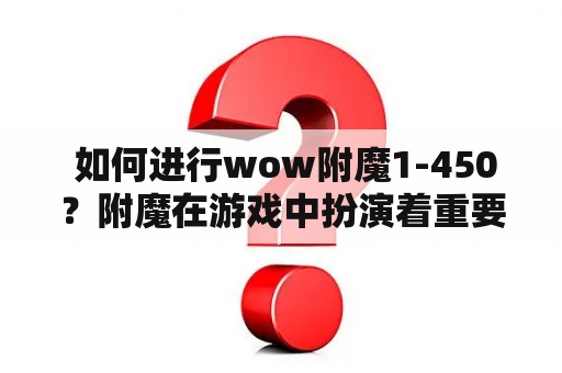  如何进行wow附魔1-450？附魔在游戏中扮演着重要的角色，它可以大幅度提高装备的属性和能力值，在PVP和PVE战斗中发挥巨大的作用。但是想要进行附魔，你需要有相应的附魔材料，并且附魔的过程也需要一定的技巧和经验。在本篇文章中，我们将为大家介绍如何进行wow附魔1-450。