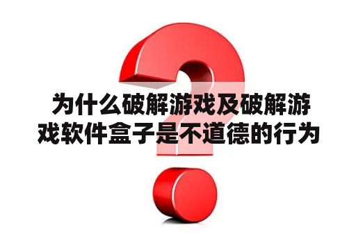  为什么破解游戏及破解游戏软件盒子是不道德的行为？