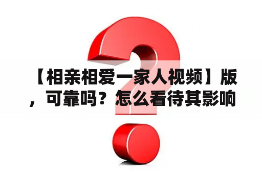  【相亲相爱一家人视频】版，可靠吗？怎么看待其影响？