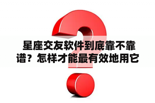  星座交友软件到底靠不靠谱？怎样才能最有效地用它交到合适的朋友？