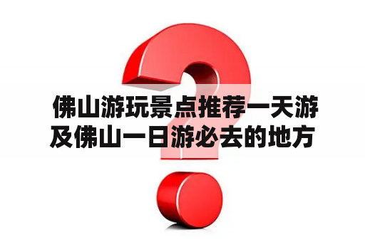  佛山游玩景点推荐一天游及佛山一日游必去的地方