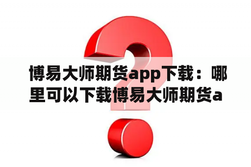  博易大师期货app下载：哪里可以下载博易大师期货app？苹果用户如何下载？