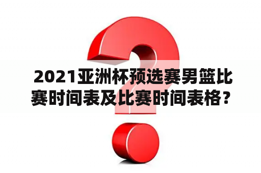  2021亚洲杯预选赛男篮比赛时间表及比赛时间表格？