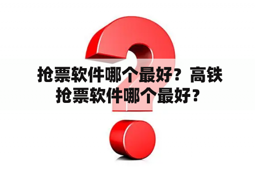  抢票软件哪个最好？高铁抢票软件哪个最好？