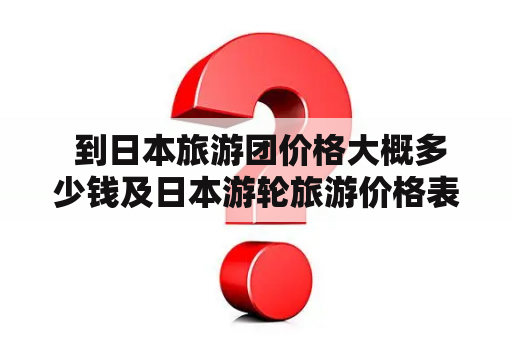  到日本旅游团价格大概多少钱及日本游轮旅游价格表？