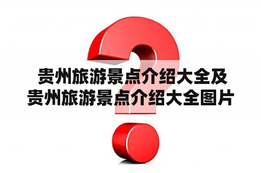  贵州旅游景点介绍大全及贵州旅游景点介绍大全图片：哪些景点值得一去？