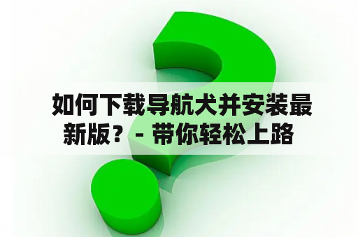  如何下载导航犬并安装最新版？- 带你轻松上路