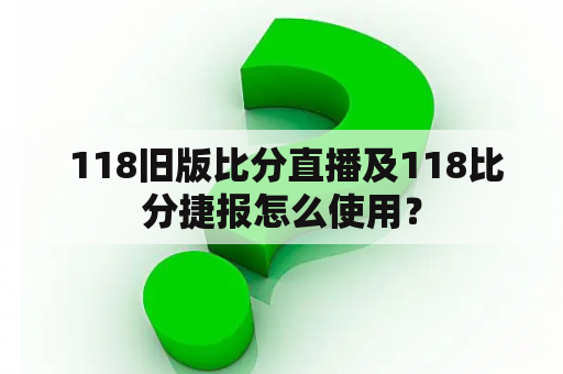  118旧版比分直播及118比分捷报怎么使用？