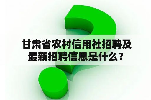  甘肃省农村信用社招聘及最新招聘信息是什么？