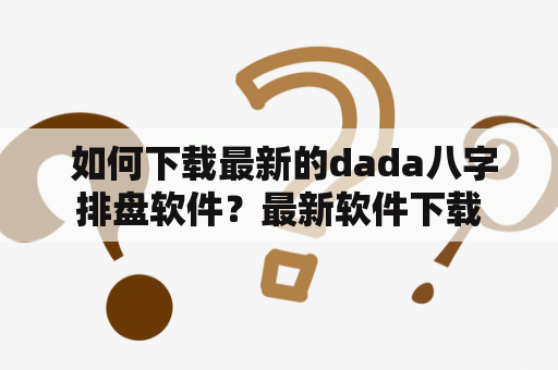  如何下载最新的dada八字排盘软件？最新软件下载