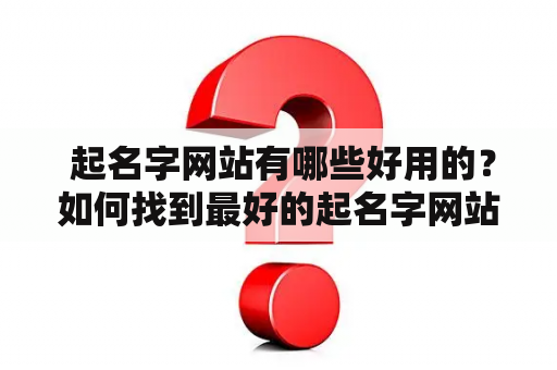  起名字网站有哪些好用的？如何找到最好的起名字网站排行榜？