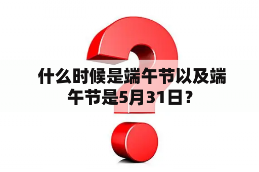  什么时候是端午节以及端午节是5月31日？