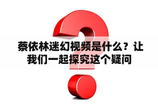  蔡依林迷幻视频是什么？让我们一起探究这个疑问