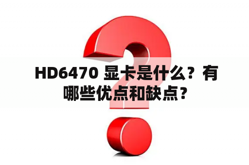  HD6470 显卡是什么？有哪些优点和缺点？