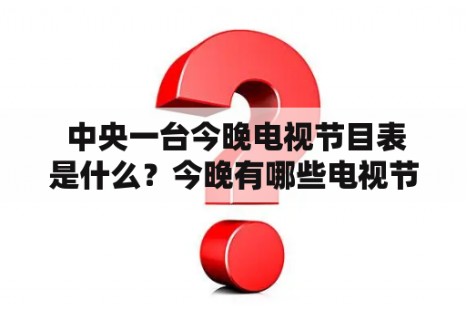  中央一台今晚电视节目表是什么？今晚有哪些电视节目？