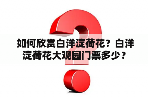  如何欣赏白洋淀荷花？白洋淀荷花大观园门票多少？