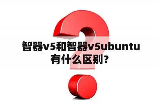  智器v5和智器v5ubuntu有什么区别？