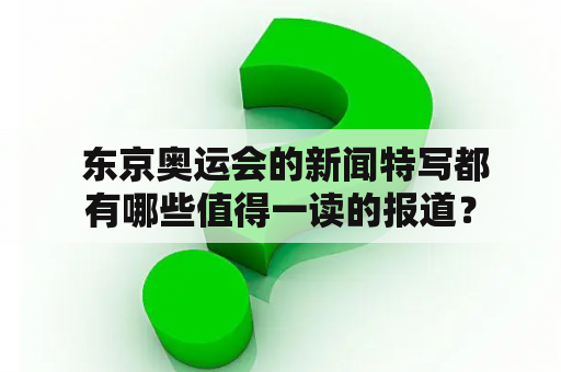  东京奥运会的新闻特写都有哪些值得一读的报道？