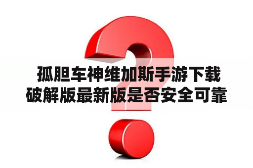  孤胆车神维加斯手游下载破解版最新版是否安全可靠？如何下载最新版？