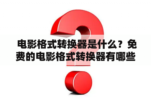  电影格式转换器是什么？免费的电影格式转换器有哪些好用的推荐？