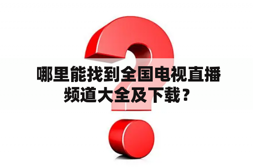  哪里能找到全国电视直播频道大全及下载？