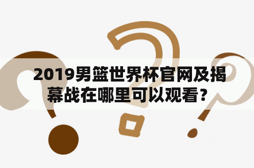  2019男篮世界杯官网及揭幕战在哪里可以观看？