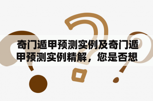  奇门遁甲预测实例及奇门遁甲预测实例精解，您是否想要了解？