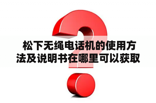  松下无绳电话机的使用方法及说明书在哪里可以获取？