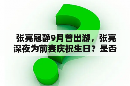  张亮寇静9月曾出游，张亮深夜为前妻庆祝生日？是否复合？