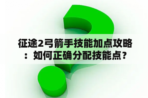  征途2弓箭手技能加点攻略：如何正确分配技能点？