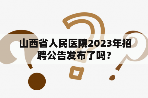  山西省人民医院2023年招聘公告发布了吗？