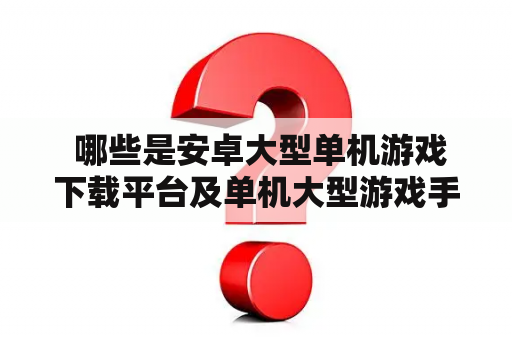  哪些是安卓大型单机游戏下载平台及单机大型游戏手机版?