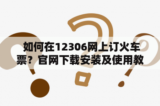  如何在12306网上订火车票？官网下载安装及使用教程