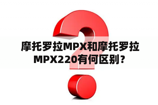  摩托罗拉MPX和摩托罗拉MPX220有何区别？